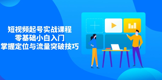 （14273期）短视频起号实战课程，零基础小白入门，掌握定位与流量突破技巧-福缘创业网_创业项目大全