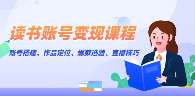 读书账号变现课程：账号搭建、作品定位、爆款选题、直播技巧-福缘创业网_创业项目大全