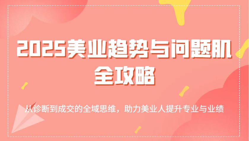 2025美业趋势与问题肌全攻略：从诊断到成交的全域思维，助力美业人提升专业与业绩-福缘创业网_创业项目大全
