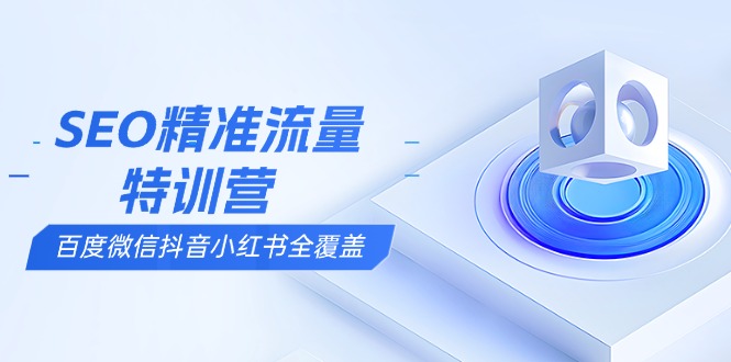 （13851期）SEO精准流量特训营，百度微信抖音小红书全覆盖，带你搞懂搜索优化核心技巧-福缘创业网_创业项目大全