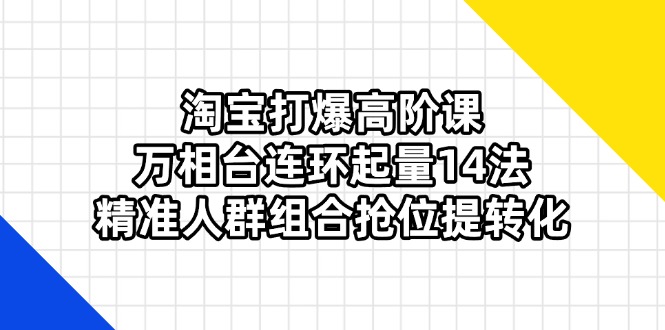 （14298期）淘宝打爆高阶课：万相台连环起量14法，精准人群组合抢位提转化-福缘创业网_创业项目大全