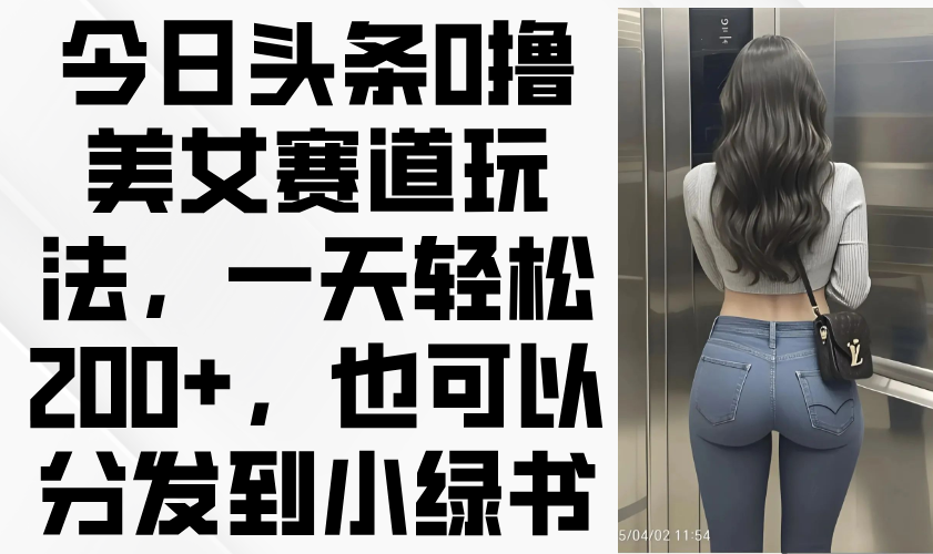 （14393期）今日头条0撸美女赛道玩法，一天轻松200+，也可以分发到小绿书-福缘创业网_创业项目大全