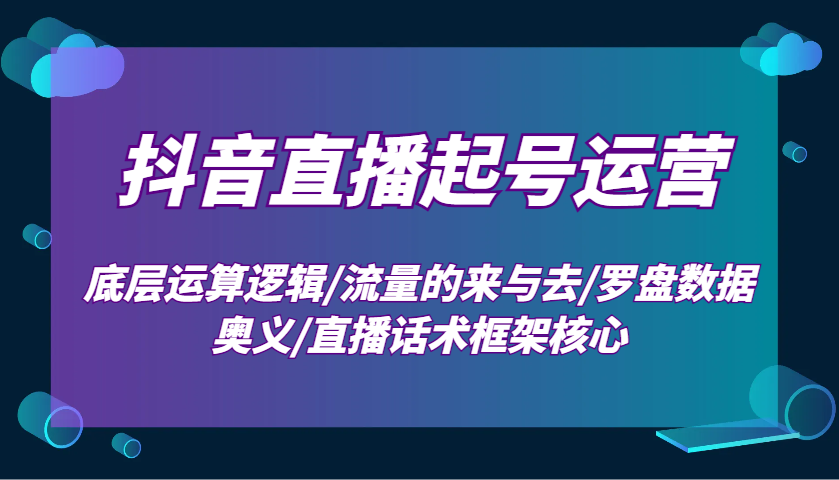 抖音直播起号运营：底层运算逻辑/流量的来与去/罗盘数据奥义/直播话术框架核心-福缘创业网_创业项目大全