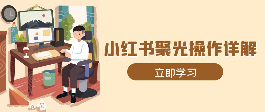（13792期）小红书聚光操作详解，涵盖素材、开户、定位、计划搭建等全流程实操-福缘创业网_创业项目大全