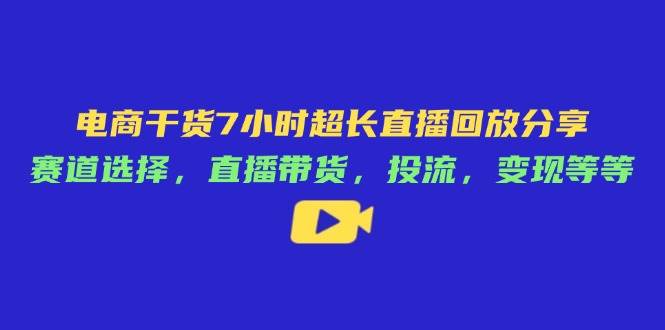 电商干货7小时超长直播回放分享：赛道选择，直播带货，投流，变现等等-福缘创业网_创业项目大全