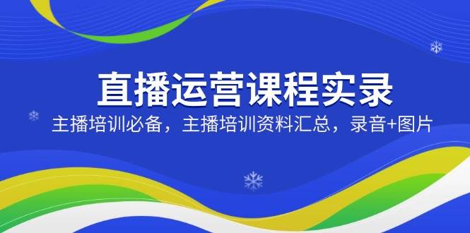 直播运营课程实录：主播培训必备，主播培训资料汇总，录音+图片-福缘创业网_创业项目大全