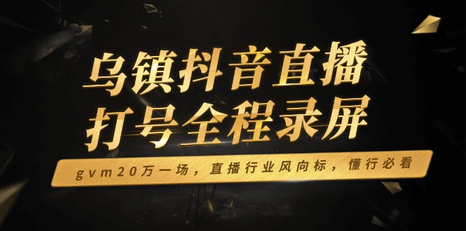 （14014期）乌镇抖音直播打号全程录屏，gvm20万一场，直播行业风向标，懂行必看-福缘创业网_创业项目大全