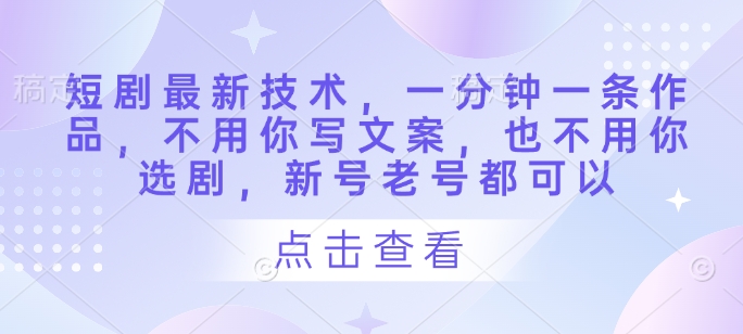 短剧最新技术，一分钟一条作品，不用你写文案，也不用你选剧，新号老号都可以-福缘创业网_创业项目大全
