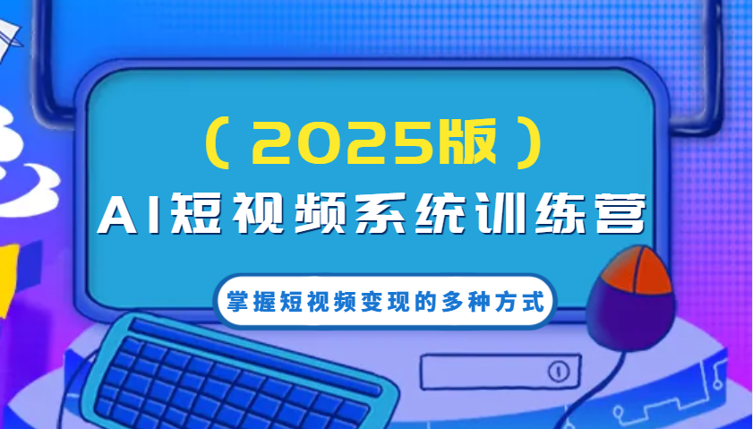 AI短视频系统训练营（2025版）掌握短视频变现的多种方式，结合AI技术提升创作效率！-福缘创业网_创业项目大全