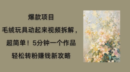 毛绒玩具动起来项目拆解，三四分钟一个作品，轻松转粉挣钱新玩法-福缘创业网_创业项目大全