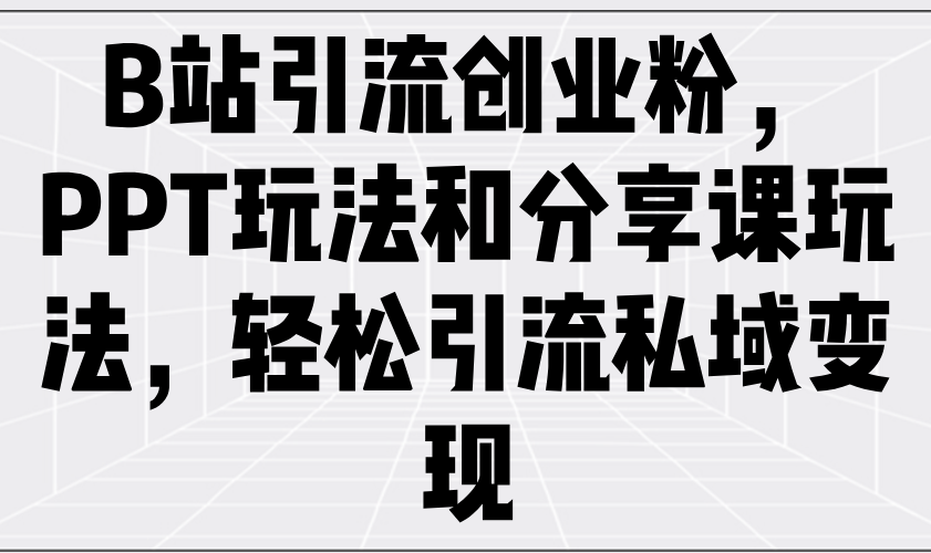 （14422期）B站引流创业粉，PPT玩法和分享课玩法，轻松引流私域变现-福缘创业网_创业项目大全