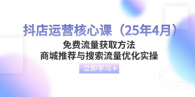（14267期）抖店运营核心课（25年4月）免费流量获取方法，商城推荐与搜索流量优化实操-福缘创业网_创业项目大全