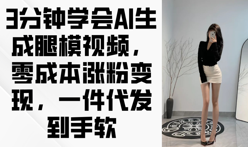 （14537期）3分钟学会AI生成腿模视频，零成本涨粉变现，一件代发到手软-福缘创业网_创业项目大全