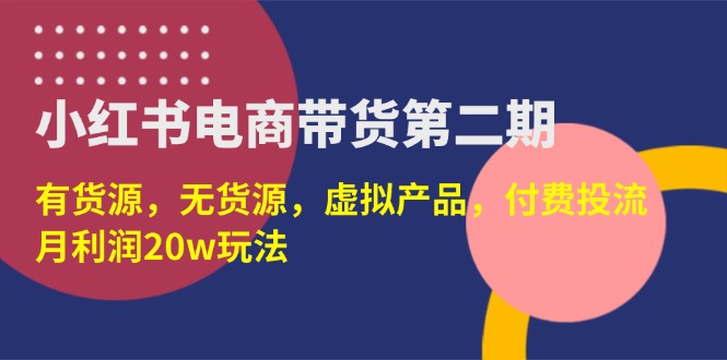 （14186期）小红书电商带货第二期，有货源，无货源，虚拟产品，付费投流，月利润20w-福缘创业网_创业项目大全