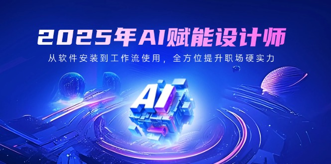 （14488期）2025年AI赋能设计师：从软件安装到工作流使用，全方位提升职场硬实力-福缘创业网_创业项目大全