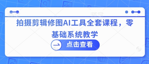 拍摄剪辑修图AI工具全套课程，零基础系统教学-福缘创业网_创业项目大全