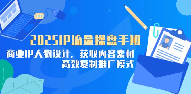 （14609期）2025IP流量操盘手班，商业IP人物设计，获取内容素材，高效复制推广模式-福缘创业网_创业项目大全