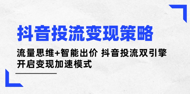 （14325期）抖音投流变现策略：流量思维+智能出价 抖音投流双引擎 开启变现加速模式-福缘创业网_创业项目大全