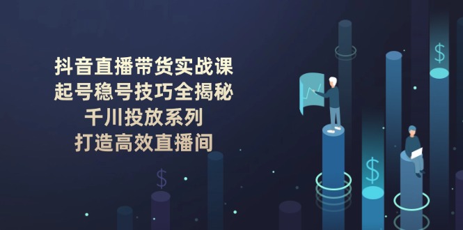 （14136期）抖音直播带货实战课：起号稳号技巧全揭秘, 千川投放系列, 打造高效直播间-福缘创业网_创业项目大全