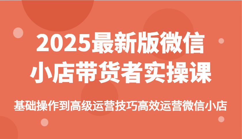 2025最新版微信小店带货者实操课，基础操作到高级运营技巧高效运营微信小店-福缘创业网_创业项目大全