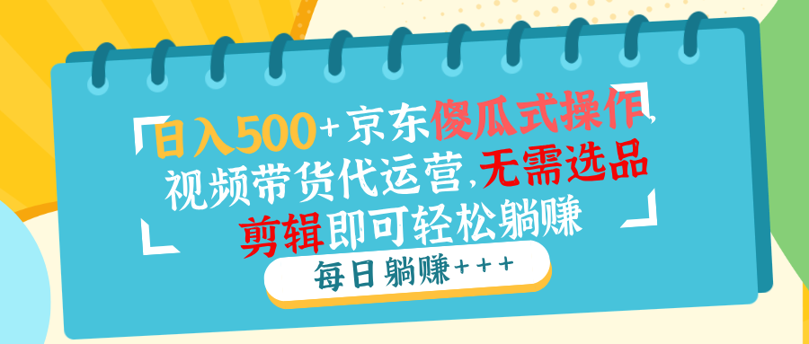（14123期）日入500+京东傻瓜式操作，视频带货代运营，无需选品剪辑即可轻松躺赚-福缘创业网_创业项目大全