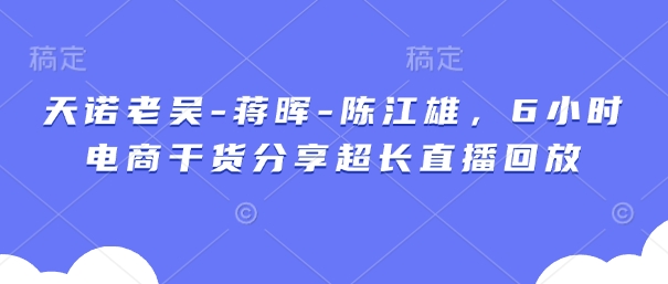 天诺老吴-蒋晖-陈江雄，6小时电商干货分享超长直播回放-福缘创业网_创业项目大全