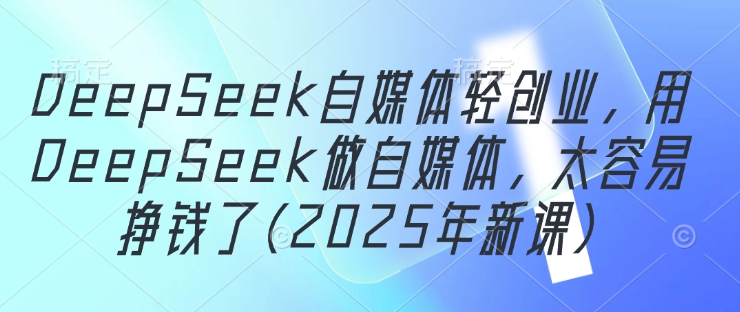 DeepSeek自媒体轻创业，用DeepSeek做自媒体，太容易挣钱了(2025年新课)-福缘创业网_创业项目大全