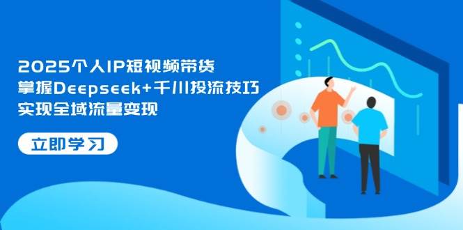 2025个人IP短视频带货，掌握Deepseek+千川投流技巧，实现全域流量变现-福缘创业网_创业项目大全