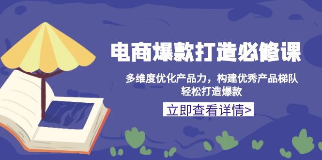 （13689期）电商爆款打造必修课：多维度优化产品力，构建优秀产品梯队，轻松打造爆款-福缘创业网_创业项目大全