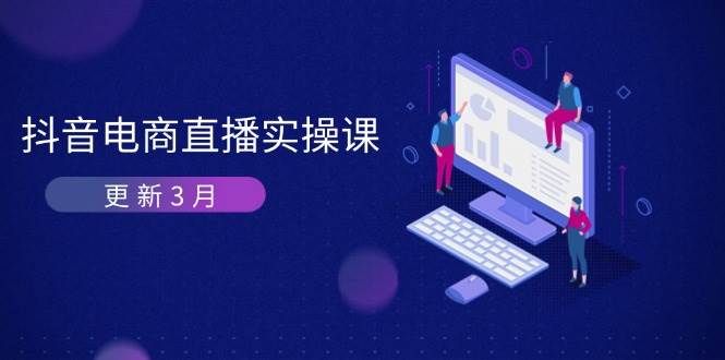 抖音电商3月直播密训：深度剖析算法机制，快速提升直播GMV与带货变现-福缘创业网_创业项目大全