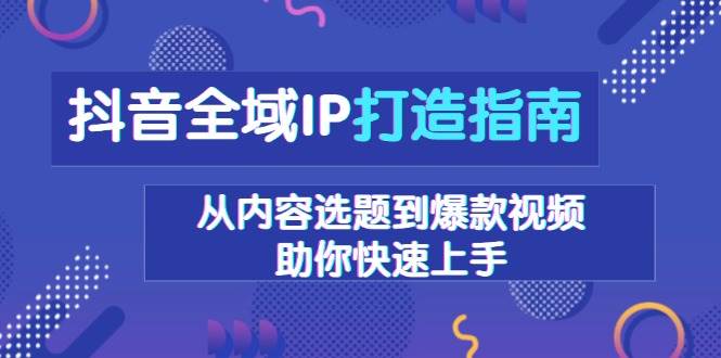 抖音全域IP打造指南，从内容选题到爆款视频，助你快速上手-福缘创业网_创业项目大全