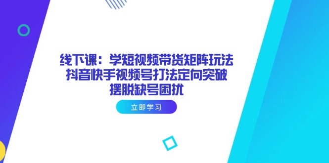（14433期）线下课：学短视频带货矩阵玩法 抖音快手视频号打法定向突破，摆脱缺号困扰-福缘创业网_创业项目大全