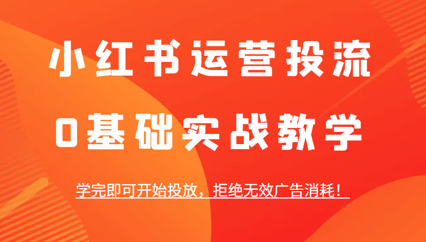 小红书运营投流，0基础实战教学，学完即可开始投放，拒绝无效广告消耗！-福缘创业网_创业项目大全