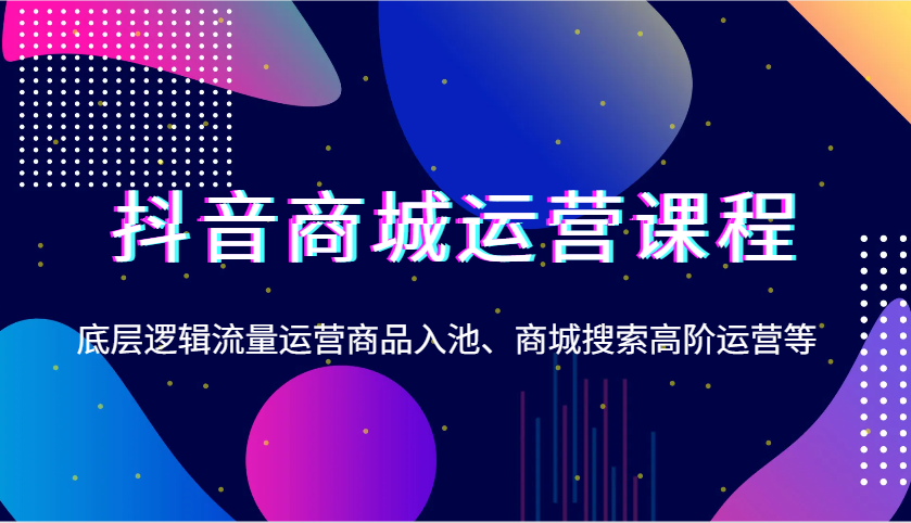 抖音商城运营课程，底层逻辑流量运营商品入池、商城搜索高阶运营等-福缘创业网_创业项目大全
