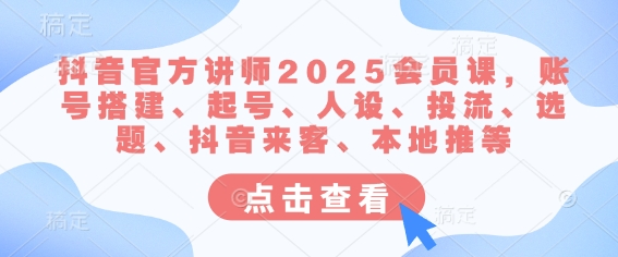 抖音官方讲师2025会员课，账号搭建、起号、人设、投流、选题、抖音来客、本地推等-福缘创业网_创业项目大全