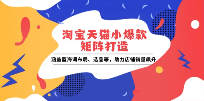 淘宝天猫小爆款矩阵打造：涵盖蓝海词布局、选品等，助力店铺销量飙升-福缘创业网_创业项目大全