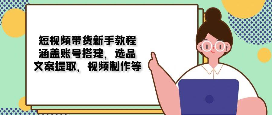 短视频带货新手教程：涵盖账号搭建，选品，文案提取，视频制作等-福缘创业网_创业项目大全