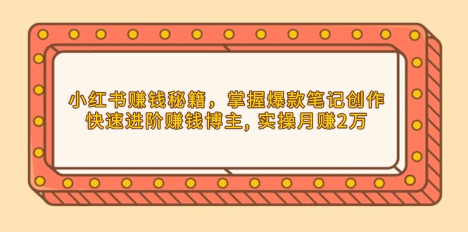 （13889期）小红书赚钱秘籍，掌握爆款笔记创作，快速进阶赚钱博主, 实操月赚2万-福缘创业网_创业项目大全
