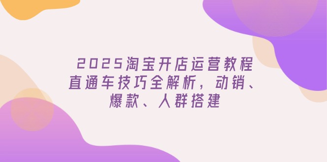 （14389期）2025淘宝开店运营教程更新，直通车技巧全解析，动销、爆款、人群搭建-福缘创业网_创业项目大全