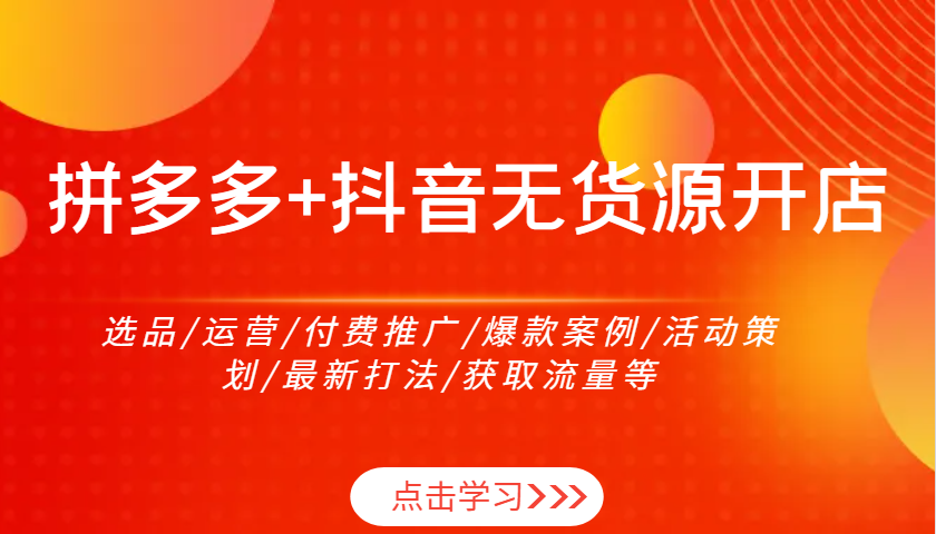 拼多多+抖音无货源开店：选品/运营/付费推广/爆款案例/活动策划/最新打法/获取流量等-福缘创业网_创业项目大全