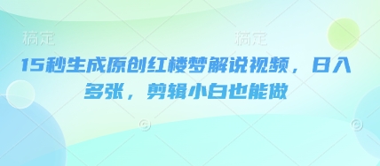 15秒生成原创红楼梦解说视频，日入多张，剪辑小白也能做-福缘创业网_创业项目大全