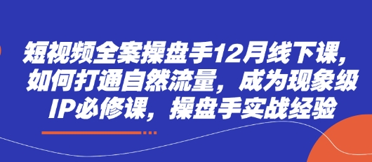 短视频全案操盘手12月线下课，如何打通自然流量，成为现象级IP必修课，操盘手实战经验-福缘创业网_创业项目大全
