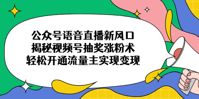 （14112期）公众号语音直播新风口，揭秘视频号抽奖涨粉术，轻松开通流量主实现变现-福缘创业网_创业项目大全