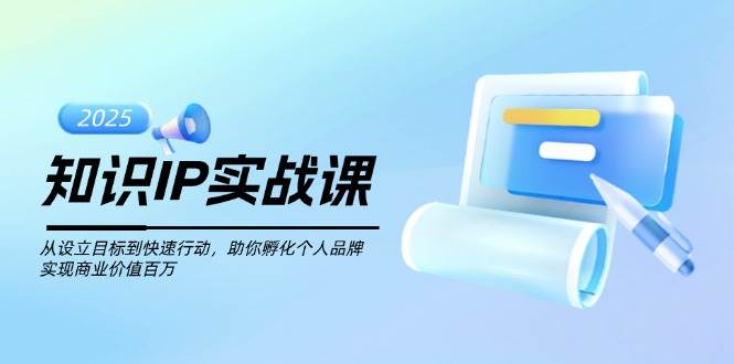 知识IP实战课，从设立目标到快速行动，助你孵化个人品牌，实现商业价值百万-福缘创业网_创业项目大全