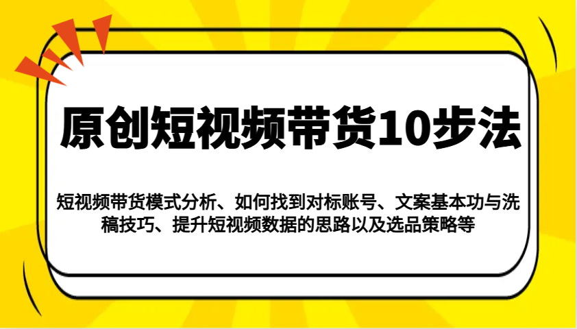 原创短视频带货10步法：模式分析/对标账号/文案与洗稿/提升数据/以及选品策略等-福缘创业网_创业项目大全