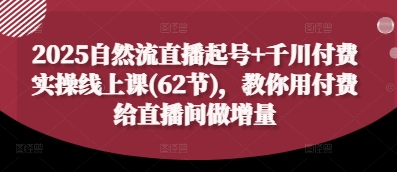2025自然流直播起号+千川付费实操线上课(62节)，教你用付费给直播间做增量-福缘创业网_创业项目大全