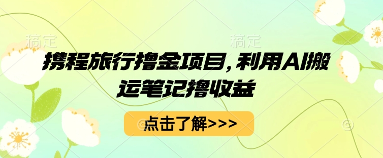 携程旅行撸金项目，利用AI搬运笔记撸收益-福缘创业网_创业项目大全