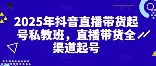 2025年抖音直播带货起号私教班，直播带货全渠道起号-福缘创业网_创业项目大全