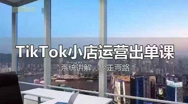 TikTok小店运营出单课，从开店选品、运营出单、发货回款，进行全流程讲解-福缘创业网_创业项目大全