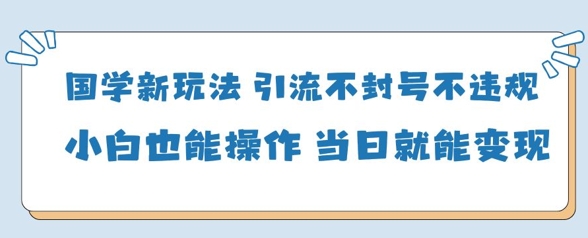 国学新玩法，引流不封号不违规小白也能操作，当日就能变现-福缘创业网_创业项目大全